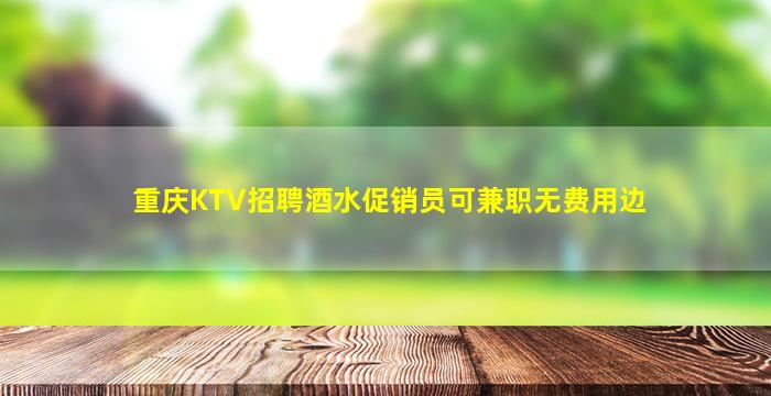 重庆KTV招聘酒水促销员可兼职无费用边